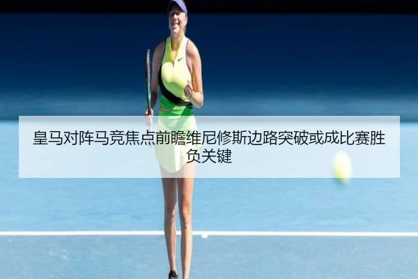 皇马对阵马竞焦点前瞻维尼修斯边路突破或成比赛胜负关键