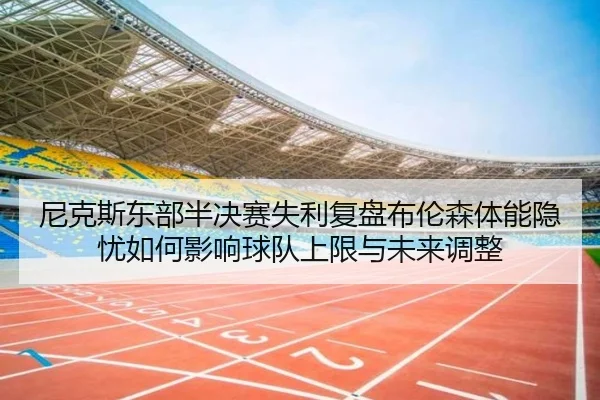 尼克斯东部半决赛失利复盘布伦森体能隐忧如何影响球队上限与未来调整